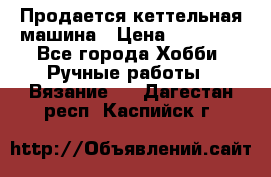 Продается кеттельная машина › Цена ­ 50 000 - Все города Хобби. Ручные работы » Вязание   . Дагестан респ.,Каспийск г.